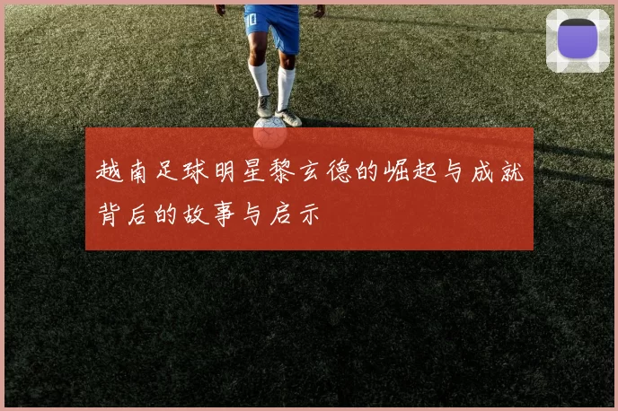 越南足球明星黎玄德的崛起与成就背后的故事与启示