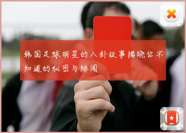 韩国足球明星的八卦故事揭晓你不知道的秘密与绯闻