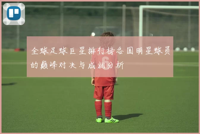 全球足球巨星排行榜各国明星球员的巅峰对决与成就分析