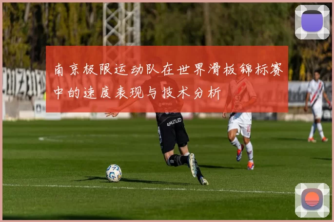 南京极限运动队在世界滑板锦标赛中的速度表现与技术分析