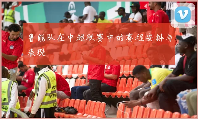 鲁能队在中超联赛中的赛程安排与表现