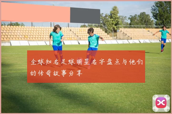 全球知名足球明星名字盘点与他们的传奇故事分享