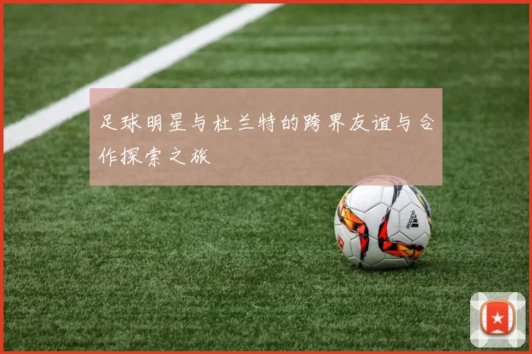 足球明星与杜兰特的跨界友谊与合作探索之旅