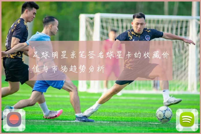 足球明星亲笔签名球星卡的收藏价值与市场趋势分析