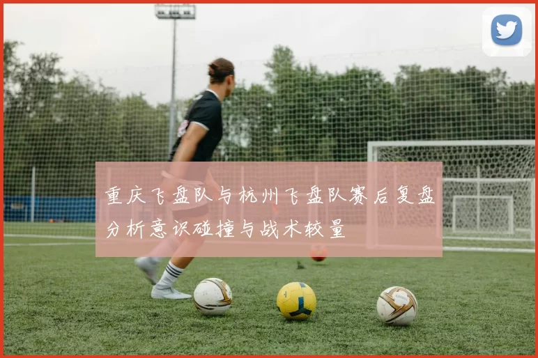 重庆飞盘队与杭州飞盘队赛后复盘分析意识碰撞与战术较量