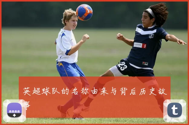英超球队的名称由来与背后历史故事