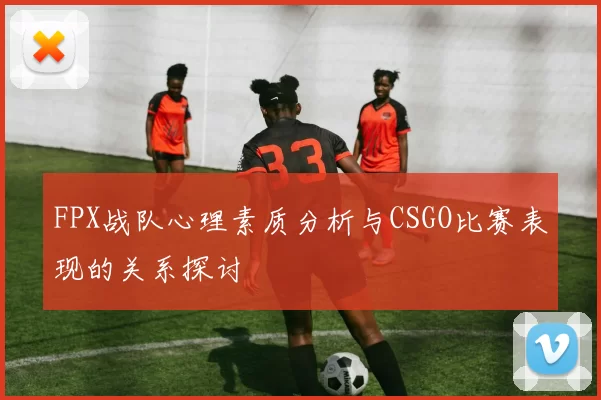 FPX战队心理素质分析与CSGO比赛表现的关系探讨