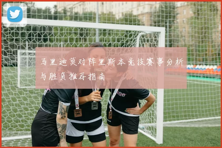 马里迪莫对阵里斯本竞技赛事分析与胜负推荐指南