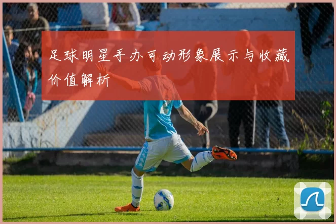 足球明星手办可动形象展示与收藏价值解析