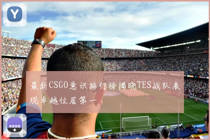 最新CSGO意识排行榜揭晓TES战队表现卓越位居第一