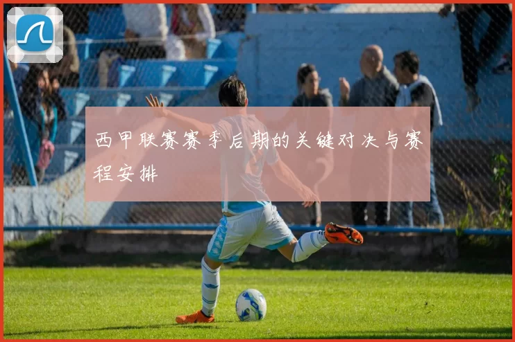 西甲联赛赛季后期的关键对决与赛程安排