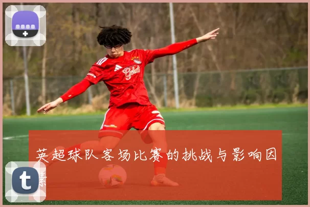 英超球队客场比赛的挑战与影响因素