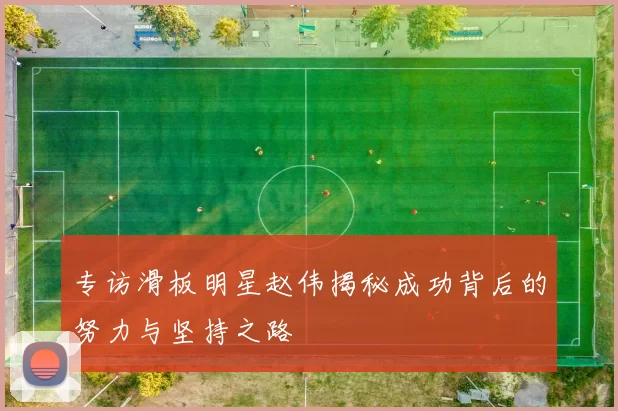 专访滑板明星赵伟揭秘成功背后的努力与坚持之路