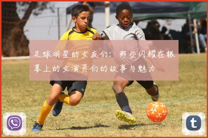足球明星的女友们：那些闪耀在银幕上的女演员们的故事与魅力