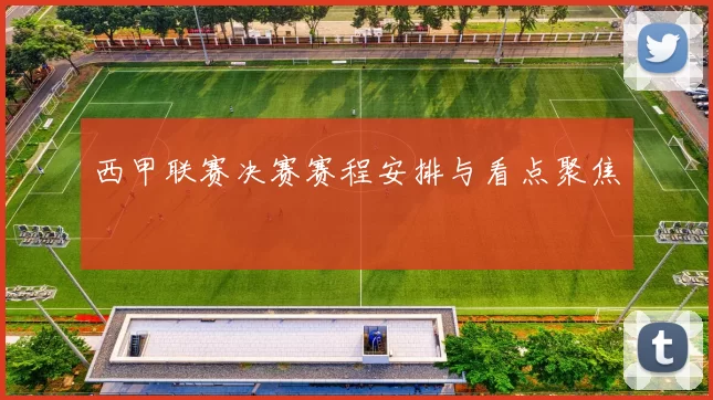 西甲联赛决赛赛程安排与看点聚焦