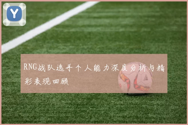 RNG战队选手个人能力深度分析与精彩表现回顾