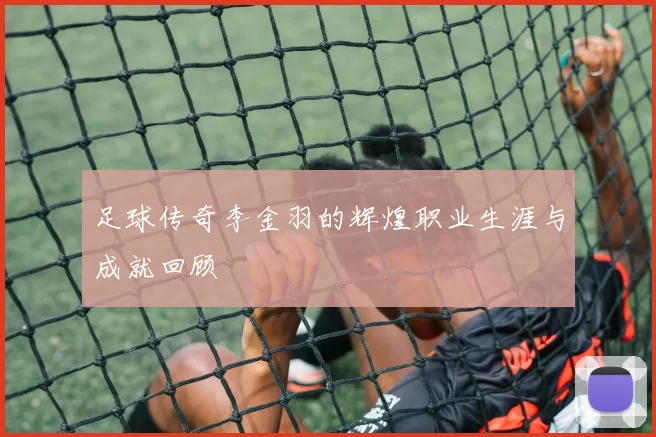 足球传奇李金羽的辉煌职业生涯与成就回顾