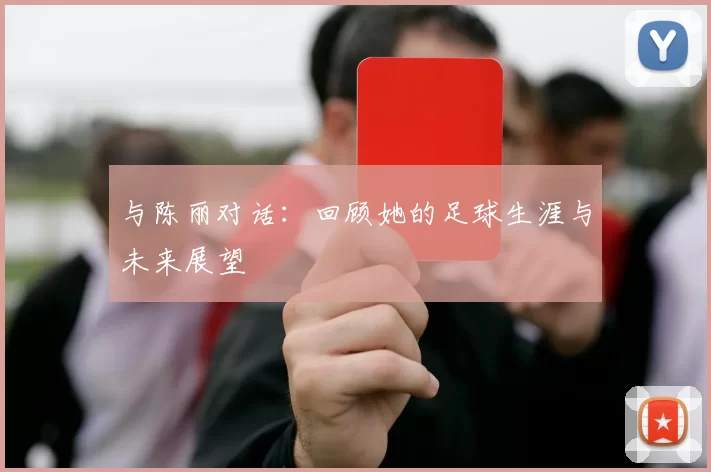 与陈丽对话：回顾她的足球生涯与未来展望