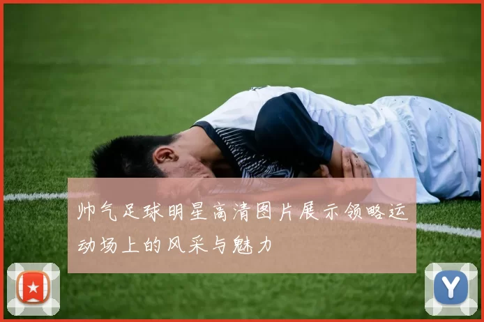 帅气足球明星高清图片展示领略运动场上的风采与魅力