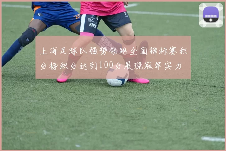 上海足球队强势领跑全国锦标赛积分榜积分达到100分展现冠军实力