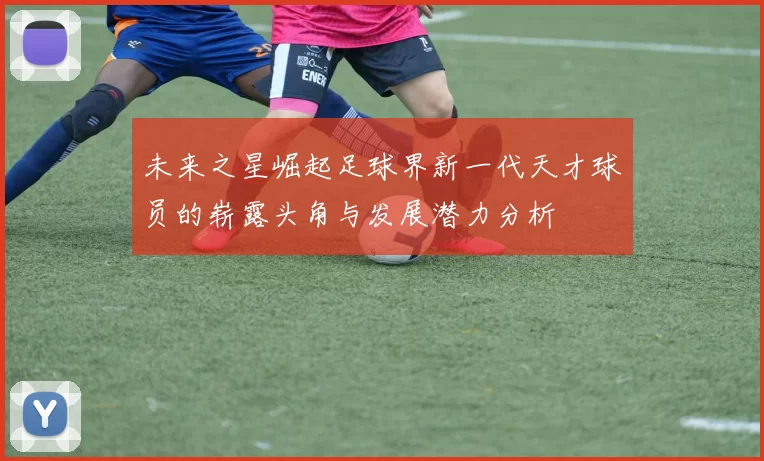 未来之星崛起足球界新一代天才球员的崭露头角与发展潜力分析