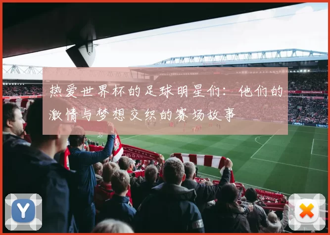 热爱世界杯的足球明星们：他们的激情与梦想交织的赛场故事