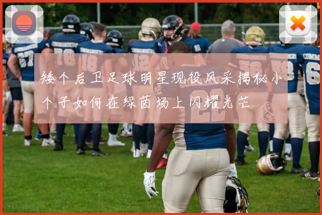 矮个后卫足球明星现役风采揭秘小个子如何在绿茵场上闪耀光芒