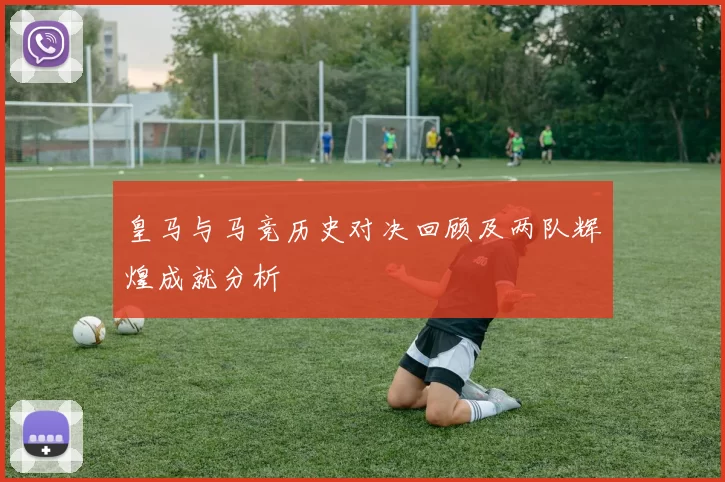 皇马与马竞历史对决回顾及两队辉煌成就分析