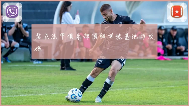 盘点法甲俱乐部顶级训练基地与设施