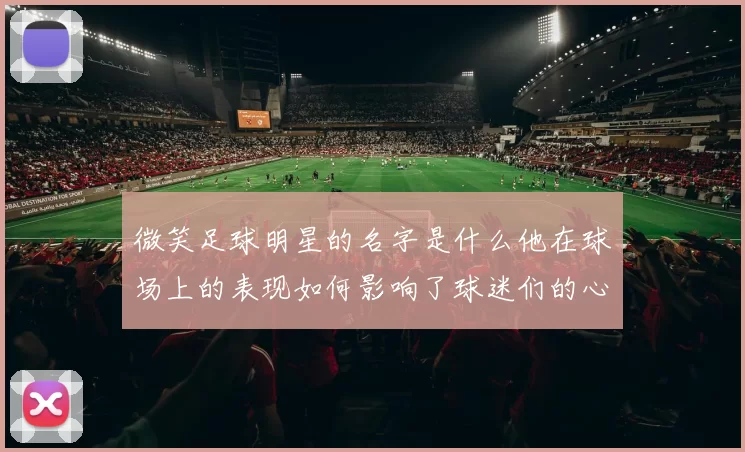 微笑足球明星的名字是什么他在球场上的表现如何影响了球迷们的心情