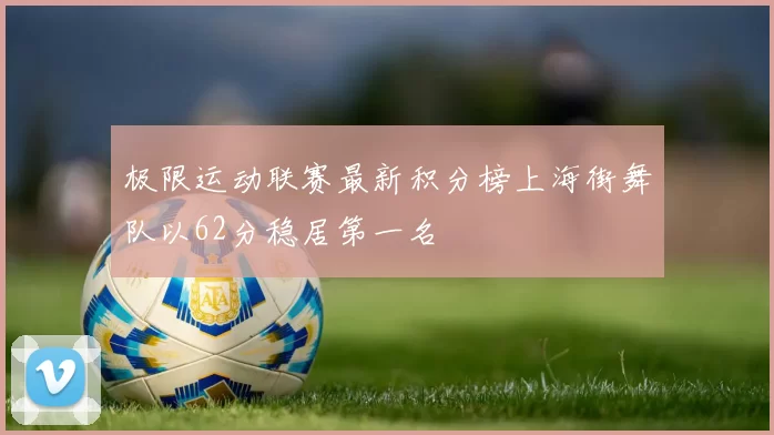 极限运动联赛最新积分榜上海街舞队以62分稳居第一名