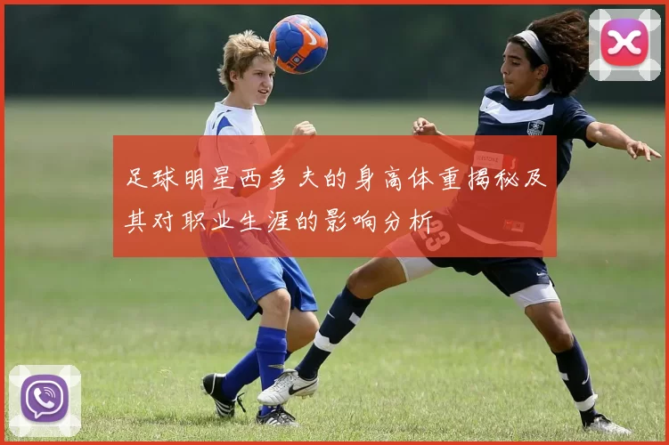 足球明星西多夫的身高体重揭秘及其对职业生涯的影响分析