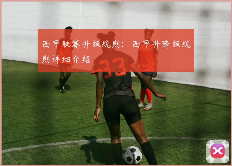 西甲联赛升级规则：西甲升降级规则详细介绍
