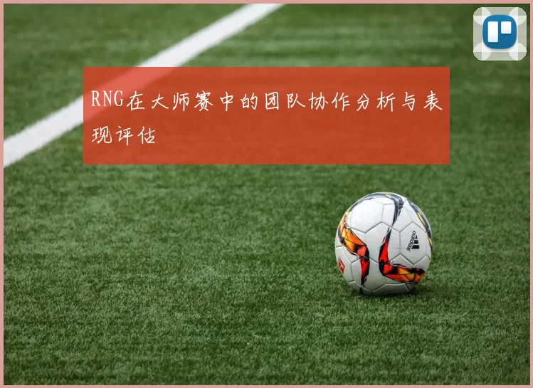 RNG在大师赛中的团队协作分析与表现评估