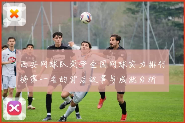 西安网球队荣登全国网球实力排行榜第一名的背后故事与成就分析