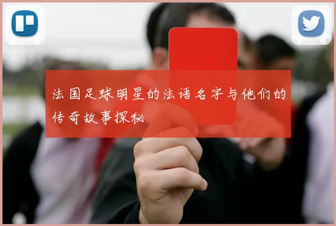 法国足球明星的法语名字与他们的传奇故事探秘