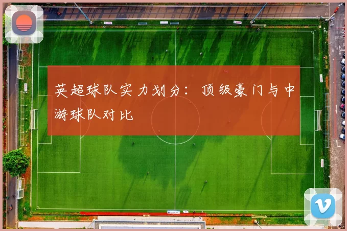 英超球队实力划分：顶级豪门与中游球队对比