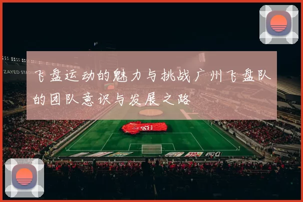 飞盘运动的魅力与挑战广州飞盘队的团队意识与发展之路