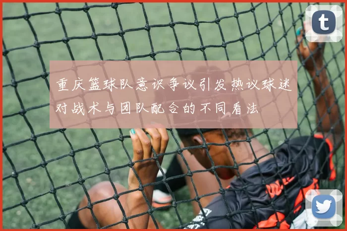 重庆篮球队意识争议引发热议球迷对战术与团队配合的不同看法