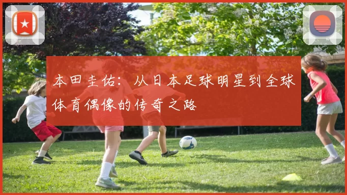 本田圭佑：从日本足球明星到全球体育偶像的传奇之路