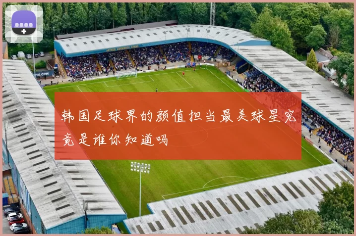 韩国足球界的颜值担当最美球星究竟是谁你知道吗