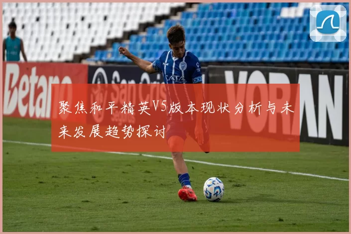 聚焦和平精英V5版本现状分析与未来发展趋势探讨