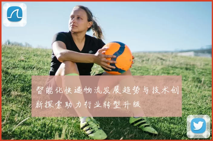 智能化快递物流发展趋势与技术创新探索助力行业转型升级