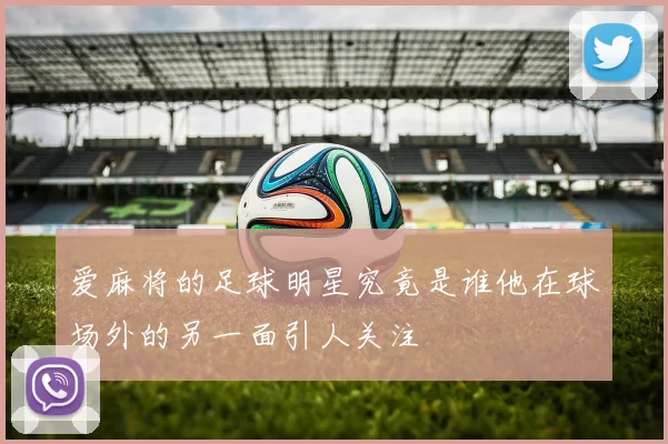 爱麻将的足球明星究竟是谁他在球场外的另一面引人关注