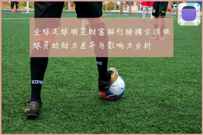 全球足球明星财富排行榜揭示顶级球员的财力差异与影响力分析