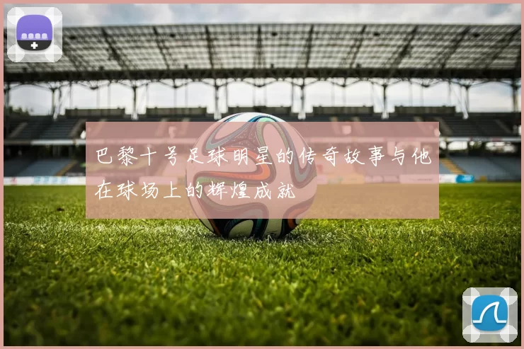巴黎十号足球明星的传奇故事与他在球场上的辉煌成就