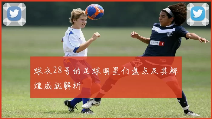 球衣28号的足球明星们盘点及其辉煌成就解析