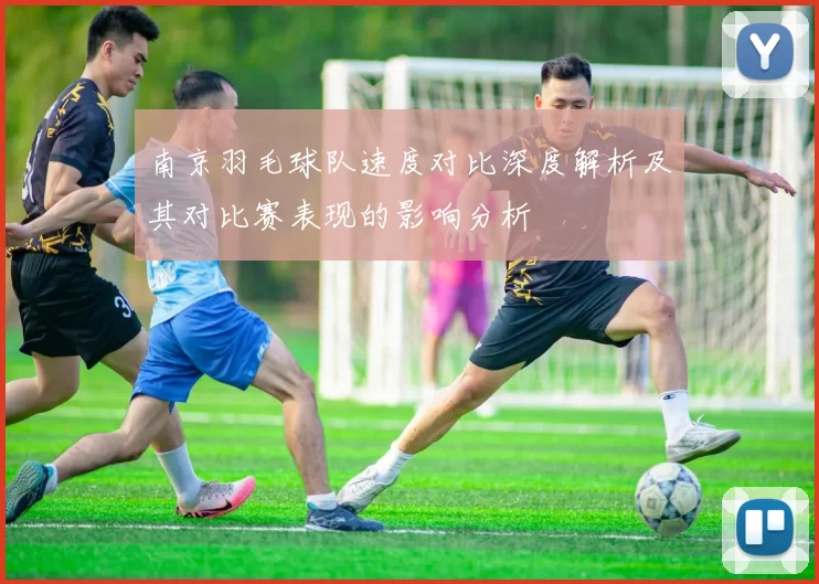 南京羽毛球队速度对比深度解析及其对比赛表现的影响分析