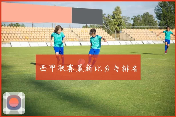 西甲联赛最新比分与排名
