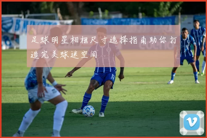 足球明星相框尺寸选择指南助你打造完美球迷空间